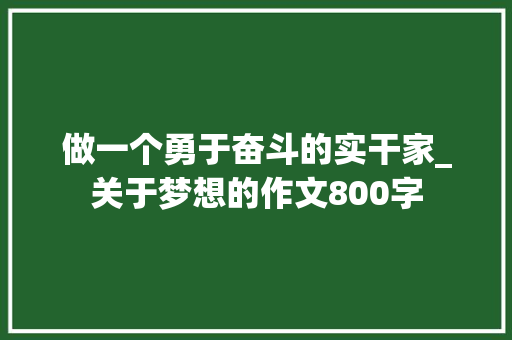 做一个勇于奋斗的实干家_关于梦想的作文800字 知识百科