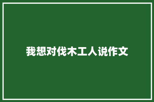 我想对伐木工人说作文