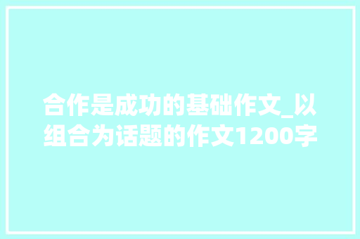 合作是成功的基础作文_以组合为话题的作文1200字