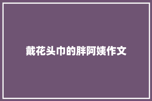 戴花头巾的胖阿姨作文