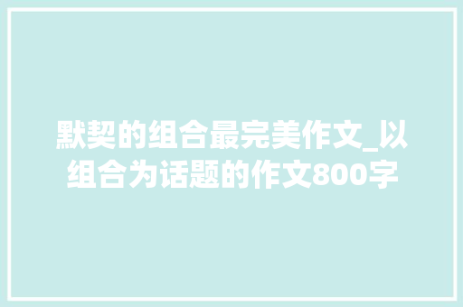 默契的组合最完美作文_以组合为话题的作文800字
