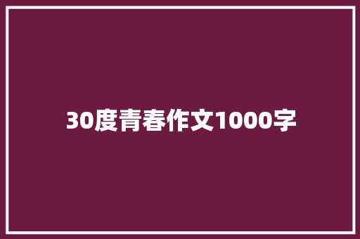 30度青春作文1000字 知识百科