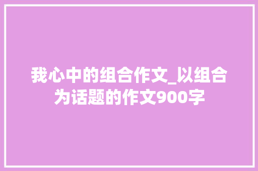 我心中的组合作文_以组合为话题的作文900字