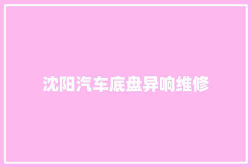 沈阳汽车底盘异响维修 汽车知识