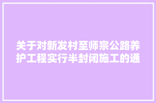 关于对新发村至师宗公路养护工程实行半封闭施工的通知书记
