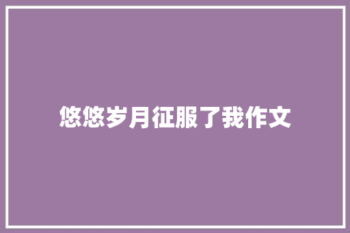 悠悠岁月征服了我作文