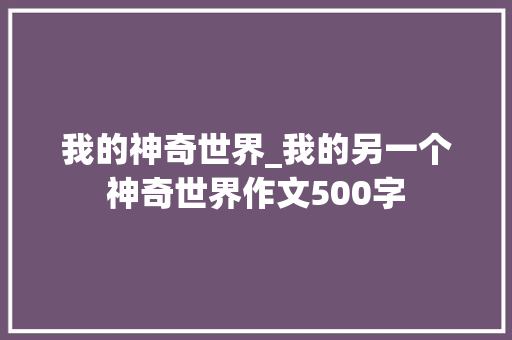 我的神奇世界_我的另一个神奇世界作文500字