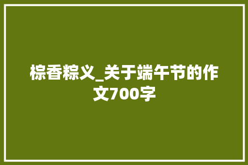 棕香粽义_关于端午节的作文700字