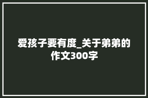 爱孩子要有度_关于弟弟的作文300字
