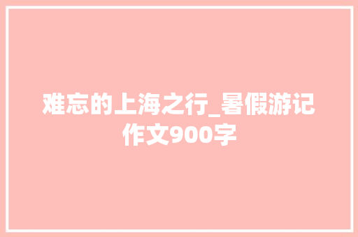 难忘的上海之行_暑假游记作文900字