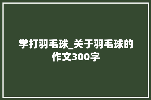 学打羽毛球_关于羽毛球的作文300字 知识百科