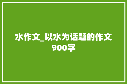 水作文_以水为话题的作文900字