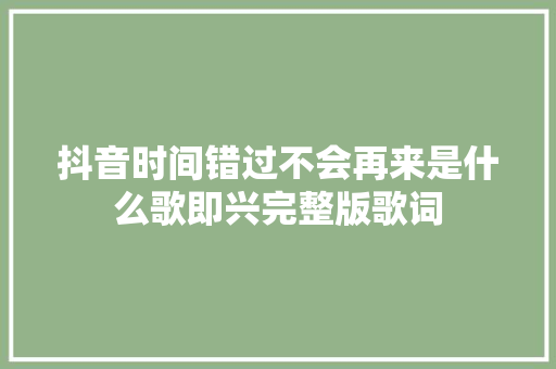 抖音时间错过不会再来是什么歌即兴完整版歌词 休闲娱乐