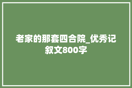 老家的那套四合院_优秀记叙文800字