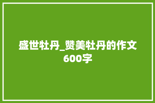 盛世牡丹_赞美牡丹的作文600字