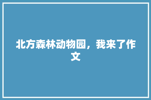 北方森林动物园，我来了作文