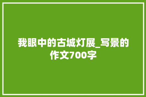 我眼中的古城灯展_写景的作文700字