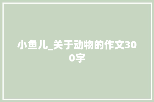 小鱼儿_关于动物的作文300字