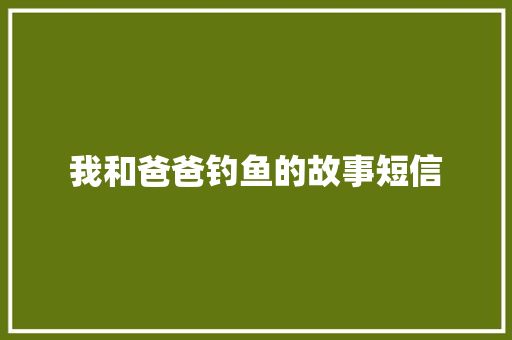 我和爸爸钓鱼的故事短信