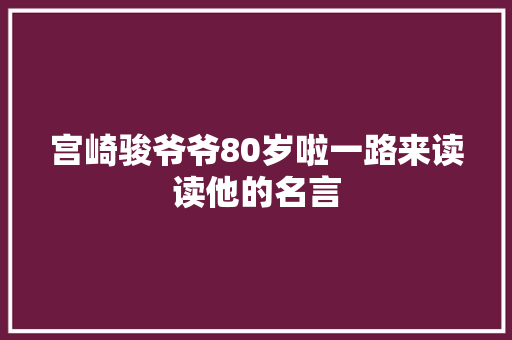 宫崎骏爷爷80岁啦一路来读读他的名言