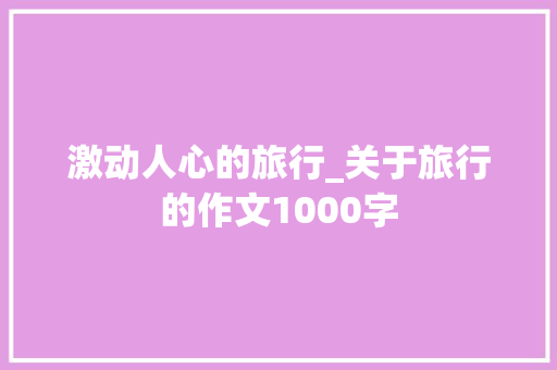激动人心的旅行_关于旅行的作文1000字