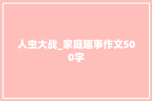 人虫大战_家庭趣事作文500字 知识百科