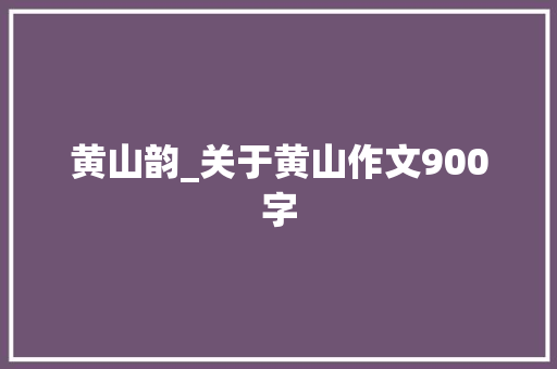 黄山韵_关于黄山作文900字