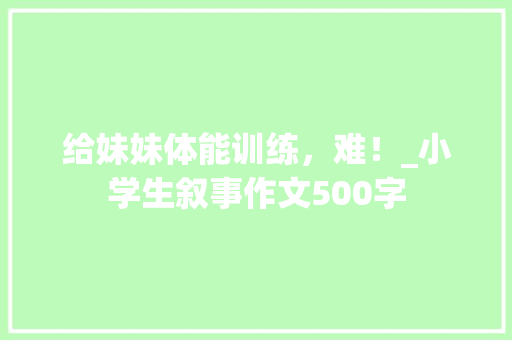 给妹妹体能训练，难！_小学生叙事作文500字