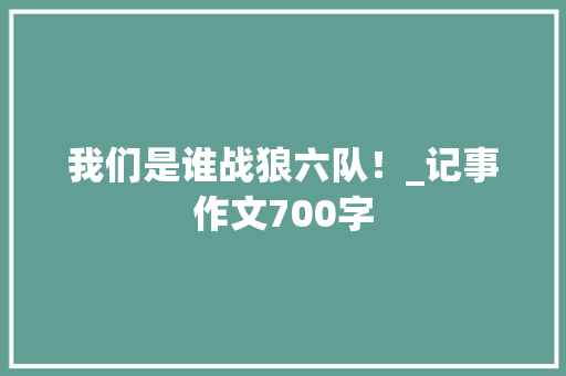 我们是谁战狼六队！_记事作文700字