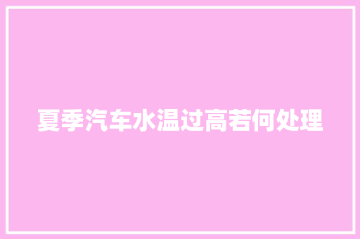 夏季汽车水温过高若何处理 汽车知识