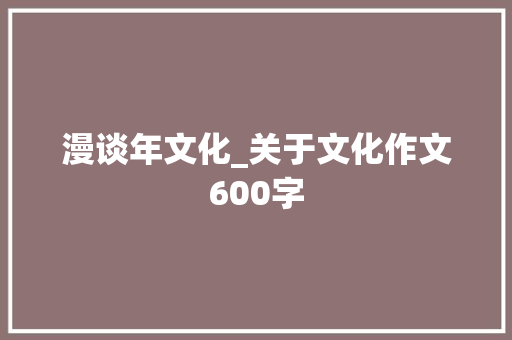 漫谈年文化_关于文化作文600字