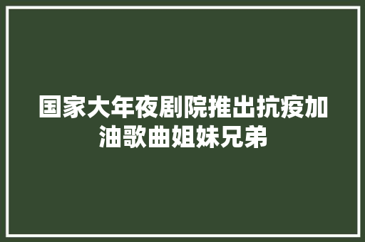 国家大年夜剧院推出抗疫加油歌曲姐妹兄弟