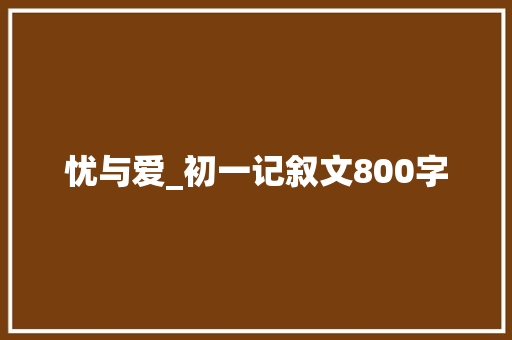 忧与爱_初一记叙文800字 知识百科