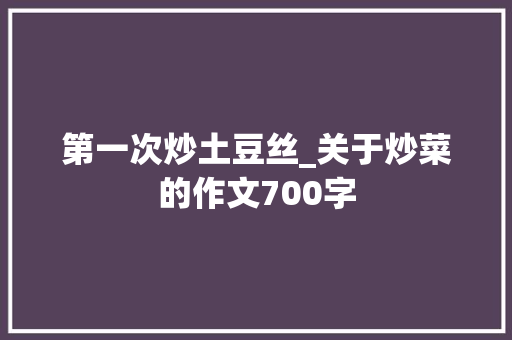 第一次炒土豆丝_关于炒菜的作文700字