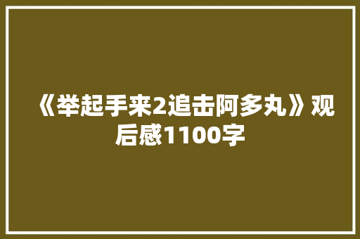 《举起手来2追击阿多丸》观后感1100字 知识百科