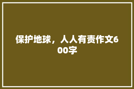保护地球，人人有责作文600字