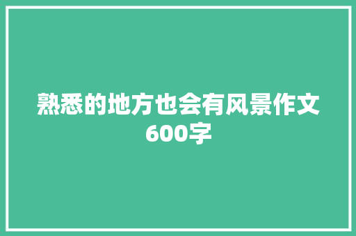 熟悉的地方也会有风景作文600字 知识百科