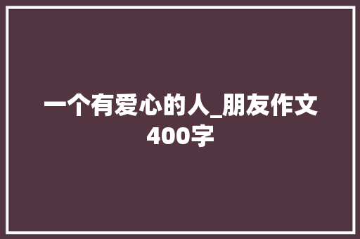 一个有爱心的人_朋友作文400字