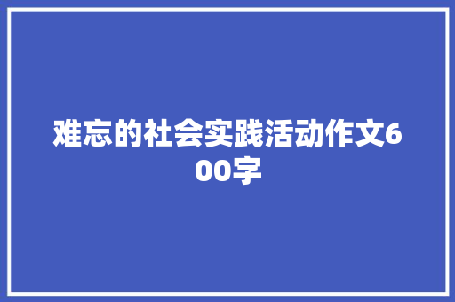 难忘的社会实践活动作文600字
