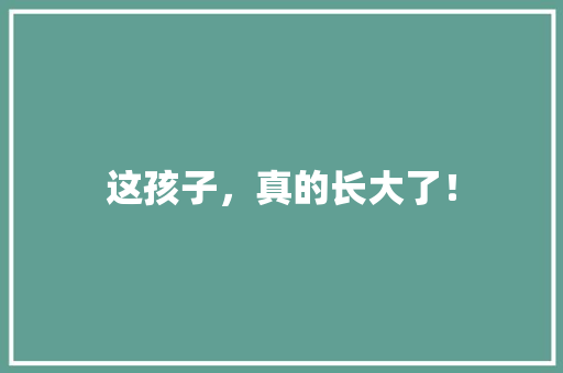 这孩子，真的长大了！