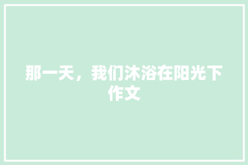 那一天，我们沐浴在阳光下作文 知识百科