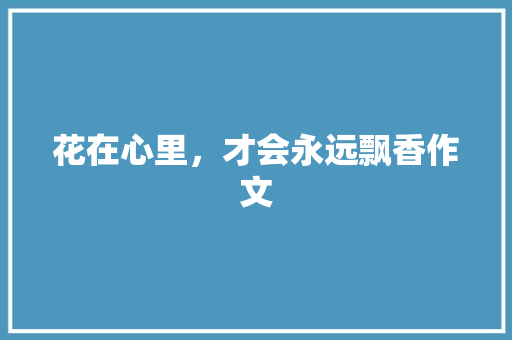 花在心里，才会永远飘香作文