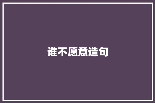 谁不愿意造句 知识百科