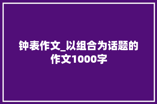 钟表作文_以组合为话题的作文1000字