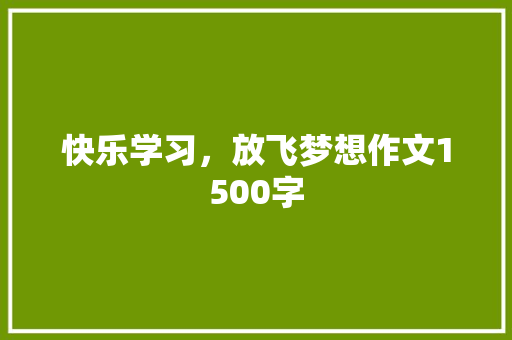 快乐学习，放飞梦想作文1500字 知识百科