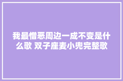 我最憎恶周边一成不变是什么歌 双子座麦小兜完整歌词介绍 休闲娱乐