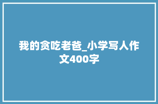 我的贪吃老爸_小学写人作文400字