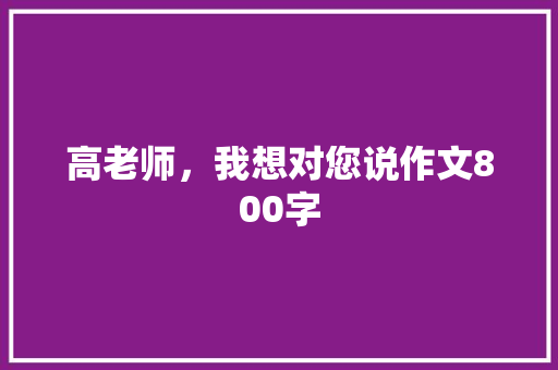高老师，我想对您说作文800字 知识百科