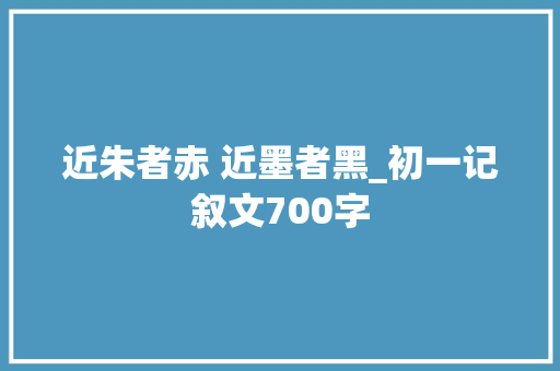 近朱者赤 近墨者黑_初一记叙文700字