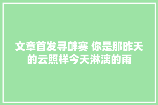 文章首发寻衅赛 你是那昨天的云照样今天淋漓的雨